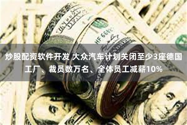 炒股配资软件开发 大众汽车计划关闭至少3座德国工厂、裁员数万