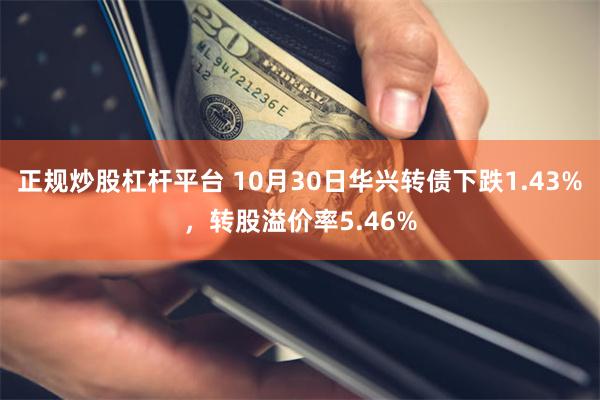 正规炒股杠杆平台 10月30日华兴转债下跌1.43%，转股溢