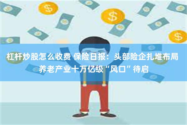 杠杆炒股怎么收费 保险日报：头部险企扎堆布局 养老产业十万亿