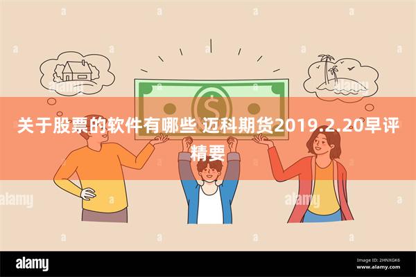 关于股票的软件有哪些 迈科期货2019.2.20早评精要