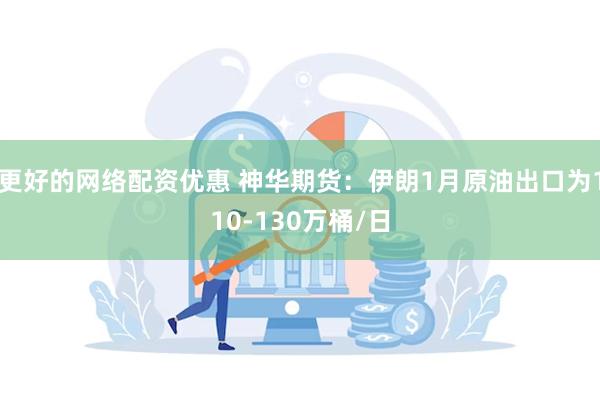 更好的网络配资优惠 神华期货：伊朗1月原油出口为110-13