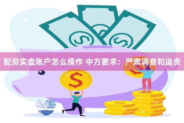 配资实盘账户怎么操作 中方要求：严肃调查和追责