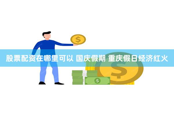 股票配资在哪里可以 国庆假期 重庆假日经济红火