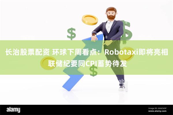 长治股票配资 环球下周看点：Robotaxi即将亮相 联储纪