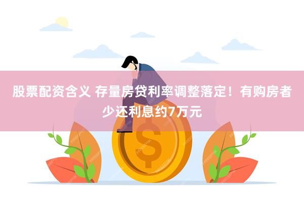 股票配资含义 存量房贷利率调整落定！有购房者少还利息约7万元