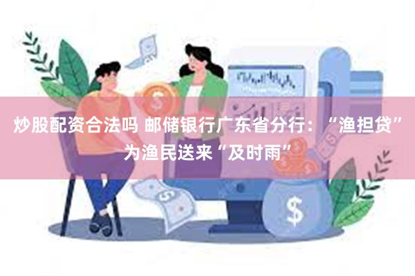 炒股配资合法吗 邮储银行广东省分行：“渔担贷”为渔民送来“及