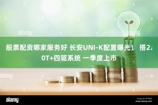 股票配资哪家服务好 长安UNI-K配置曝光！ 搭2.0T+四驱系统 一季度上市