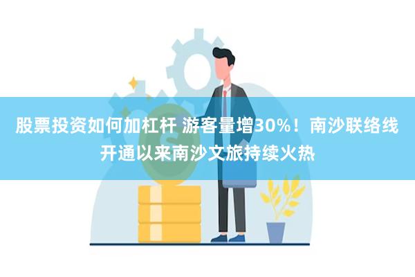 股票投资如何加杠杆 游客量增30%！南沙联络线开通以来南沙文旅持续火热