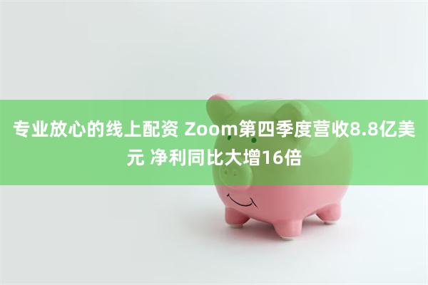 专业放心的线上配资 Zoom第四季度营收8.8亿美元 净利同