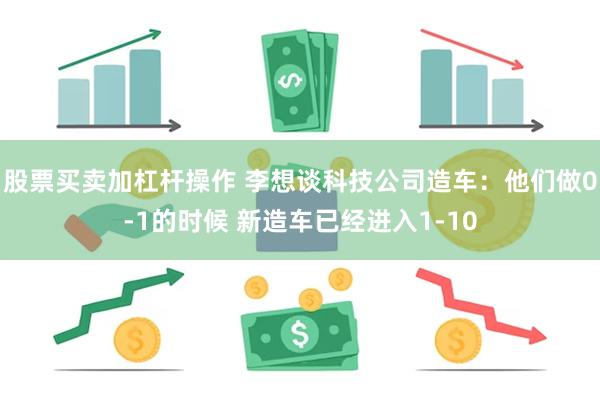 股票买卖加杠杆操作 李想谈科技公司造车：他们做0-1的时候 