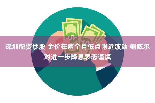 深圳配资炒股 金价在两个月低点附近波动 鲍威尔对进一步降息表