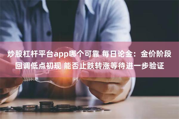 炒股杠杆平台app哪个可靠 每日论金：金价阶段回调低点初现 