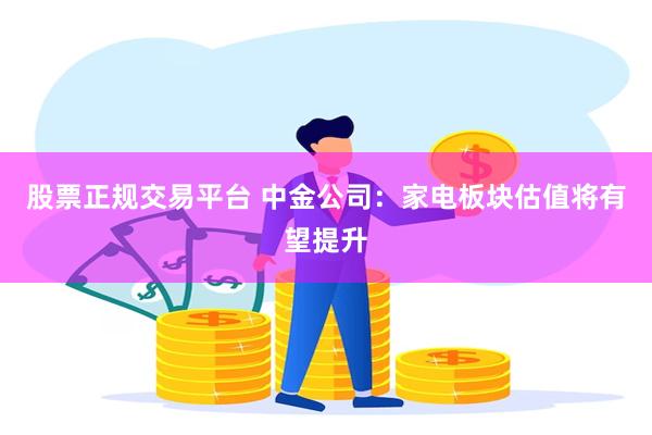 股票正规交易平台 中金公司：家电板块估值将有望提升