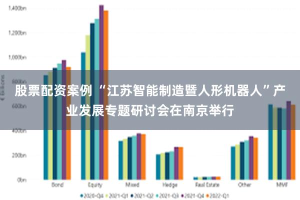 股票配资案例 “江苏智能制造暨人形机器人”产业发展专题研讨会