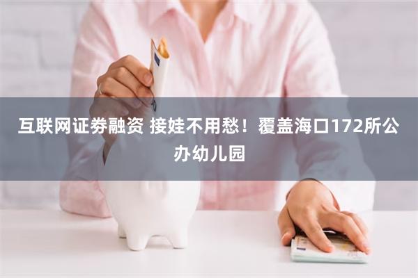 互联网证劵融资 接娃不用愁！覆盖海口172所公办幼儿园