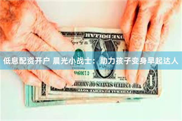 低息配资开户 晨光小战士：助力孩子变身早起达人