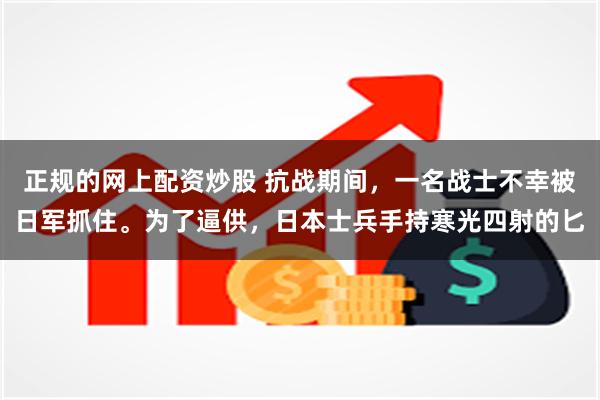 正规的网上配资炒股 抗战期间，一名战士不幸被日军抓住。为了逼