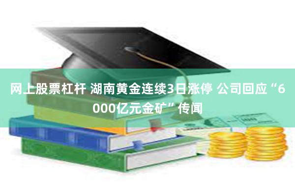 网上股票杠杆 湖南黄金连续3日涨停 公司回应“6000亿元金