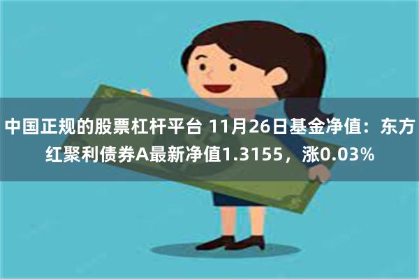 中国正规的股票杠杆平台 11月26日基金净值：东方红聚利债券