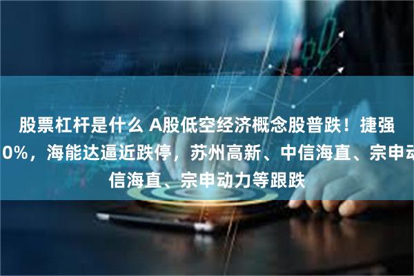 股票杠杆是什么 A股低空经济概念股普跌！捷强装备跌超10%，