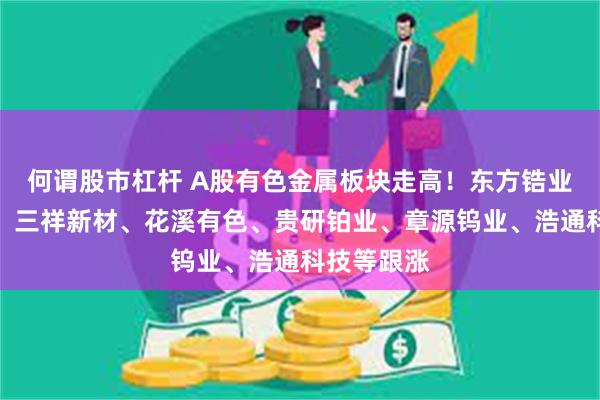 何谓股市杠杆 A股有色金属板块走高！东方锆业封板涨停，三祥新