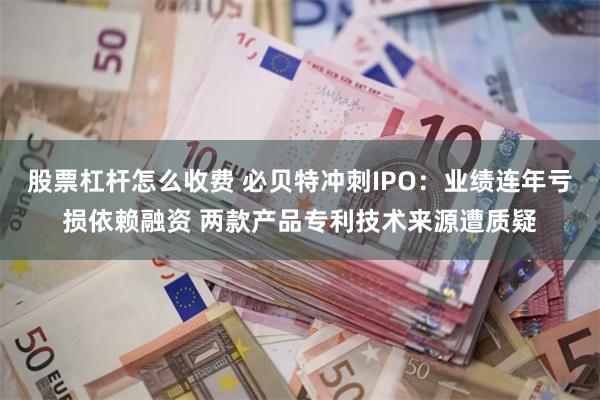 股票杠杆怎么收费 必贝特冲刺IPO：业绩连年亏损依赖融资 两