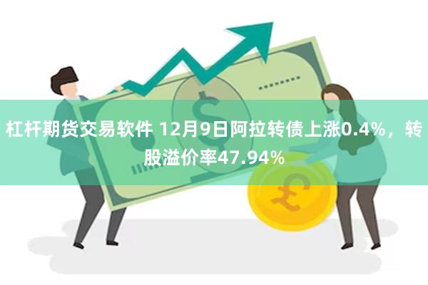 杠杆期货交易软件 12月9日阿拉转债上涨0.4%，转股溢价率