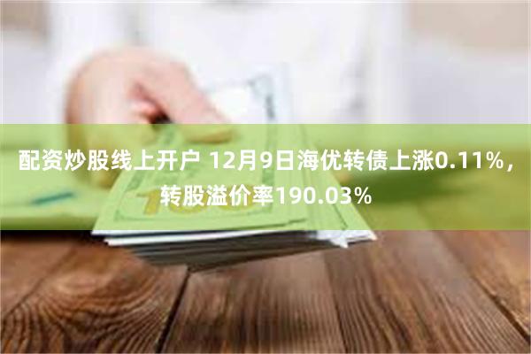 配资炒股线上开户 12月9日海优转债上涨0.11%，转股溢价