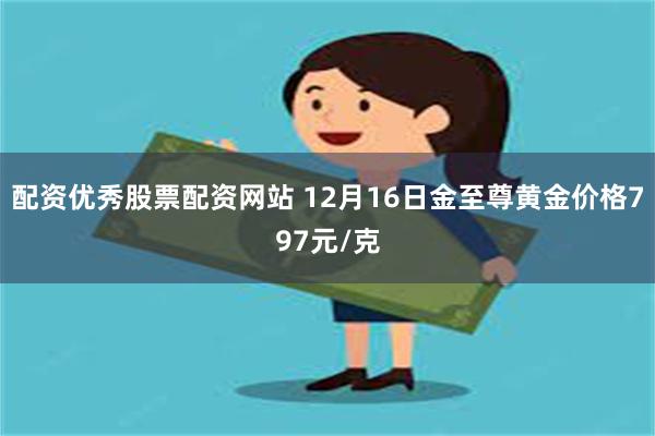 配资优秀股票配资网站 12月16日金至尊黄金价格797元/克