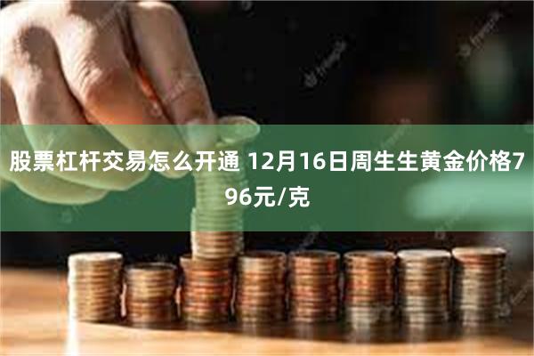 股票杠杆交易怎么开通 12月16日周生生黄金价格796元/克