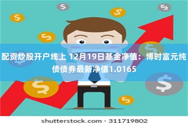 配资炒股开户线上 12月19日基金净值：博时富元纯债债券最新