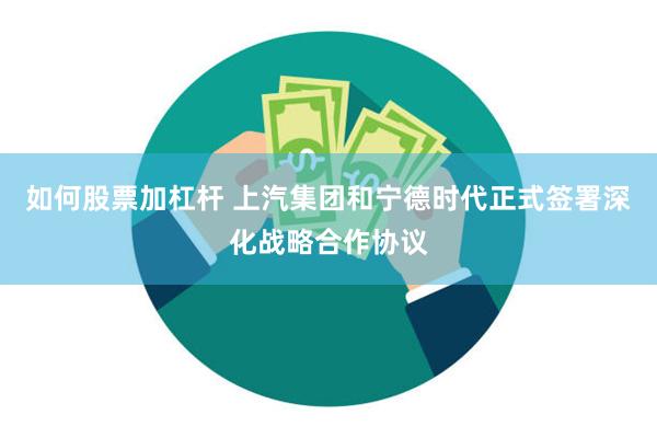 如何股票加杠杆 上汽集团和宁德时代正式签署深化战略合作协议