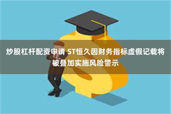 炒股杠杆配资申请 ST恒久因财务指标虚假记载将被叠加实施风险