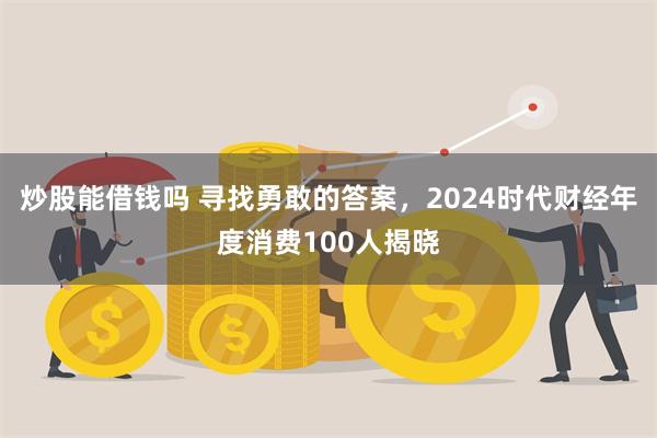 炒股能借钱吗 寻找勇敢的答案，2024时代财经年度消费100