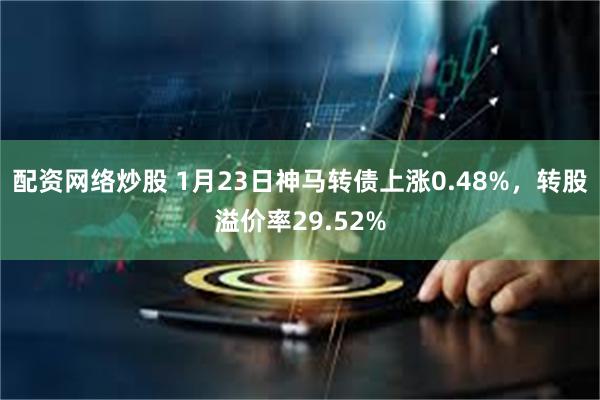 配资网络炒股 1月23日神马转债上涨0.48%，转股溢价率2