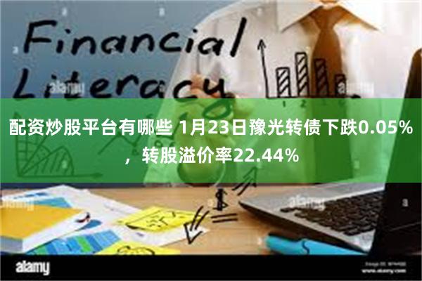 配资炒股平台有哪些 1月23日豫光转债下跌0.05%，转股溢