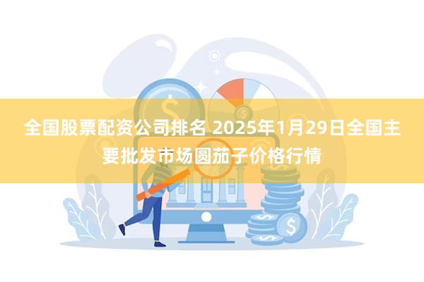 全国股票配资公司排名 2025年1月29日全国主要批发市场圆