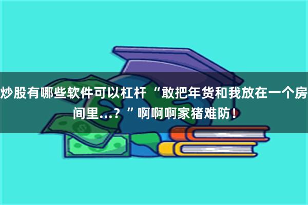 炒股有哪些软件可以杠杆 “敢把年货和我放在一个房间里...？