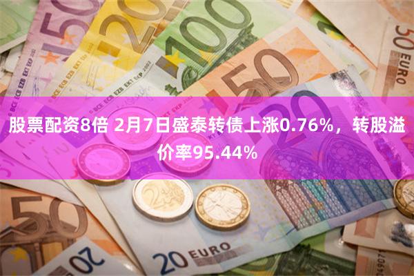 股票配资8倍 2月7日盛泰转债上涨0.76%，转股溢价率95