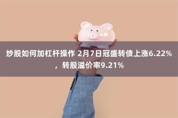 炒股如何加杠杆操作 2月7日冠盛转债上涨6.22%，转股溢价