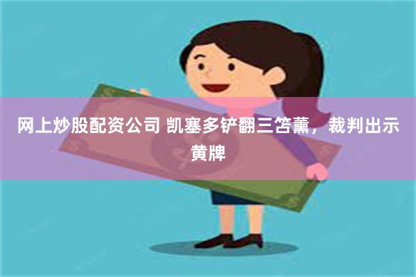 网上炒股配资公司 凯塞多铲翻三笘薰，裁判出示黄牌