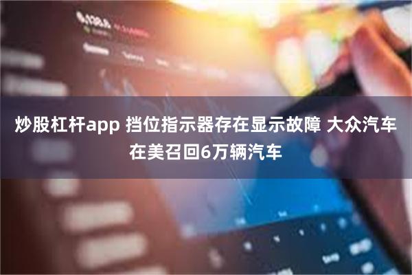 炒股杠杆app 挡位指示器存在显示故障 大众汽车在美召回6万