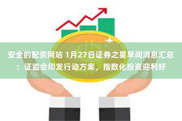 安全的配资网站 1月27日证券之星早间消息汇总：证监会印发行