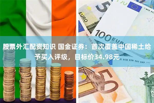 股票外汇配资知识 国金证券：首次覆盖中国稀土给予买入评级，目