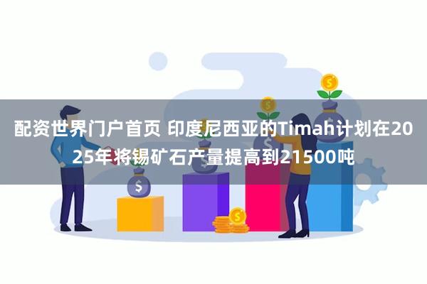 配资世界门户首页 印度尼西亚的Timah计划在2025年将锡