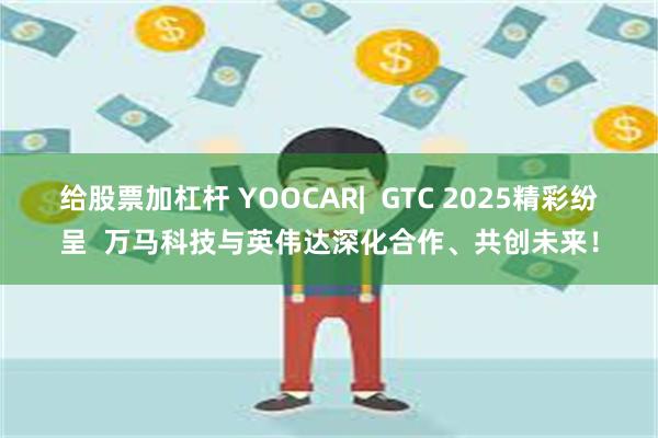 给股票加杠杆 YOOCAR|  GTC 2025精彩纷呈  