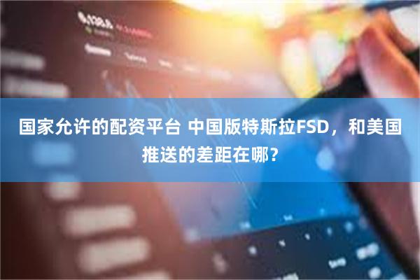 国家允许的配资平台 中国版特斯拉FSD，和美国推送的差距在哪