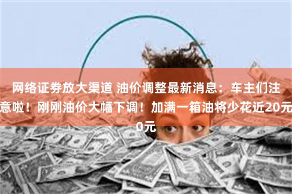网络证劵放大渠道 油价调整最新消息：车主们注意啦！刚刚油价大