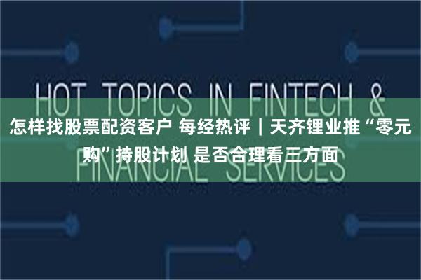怎样找股票配资客户 每经热评｜天齐锂业推“零元购”持股计划 