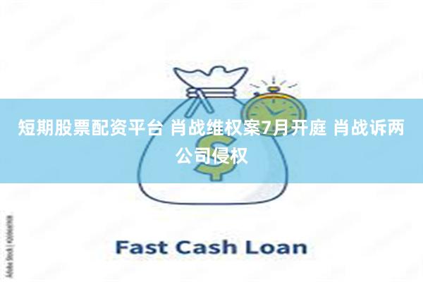 短期股票配资平台 肖战维权案7月开庭 肖战诉两公司侵权